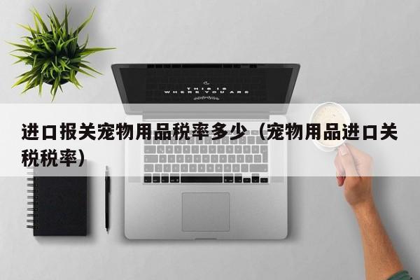 进口报关宠物用品税率多少（宠物用品进口关税税率）