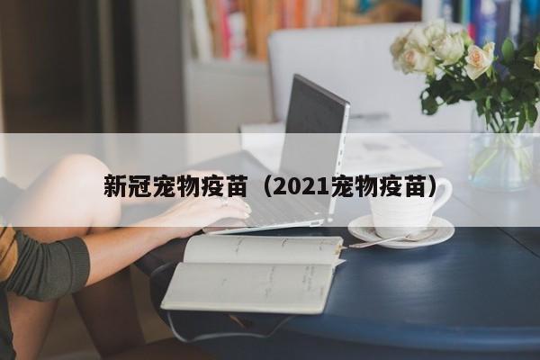 新冠宠物疫苗（2021宠物疫苗）