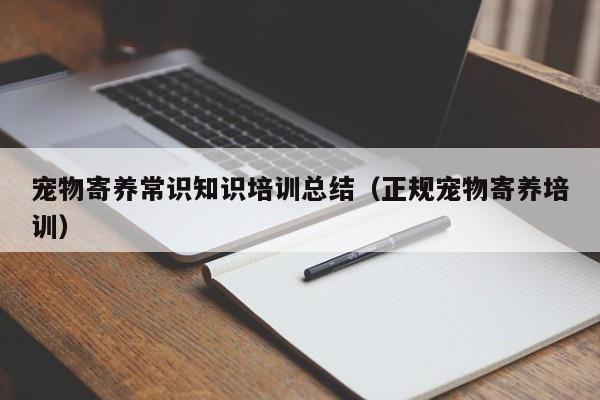 宠物寄养常识知识培训总结（正规宠物寄养培训）