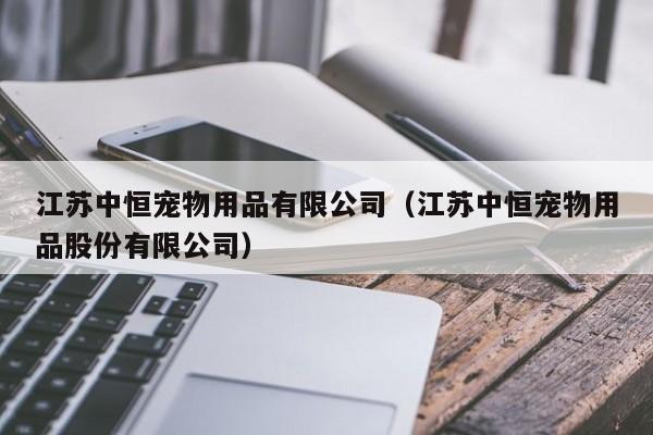 江苏中恒宠物用品有限公司（江苏中恒宠物用品股份有限公司）