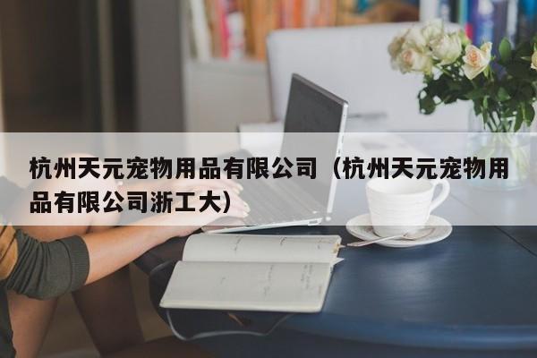 杭州天元宠物用品有限公司（杭州天元宠物用品有限公司浙工大）