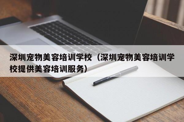 深圳宠物美容培训学校（深圳宠物美容培训学校提供美容培训服务）