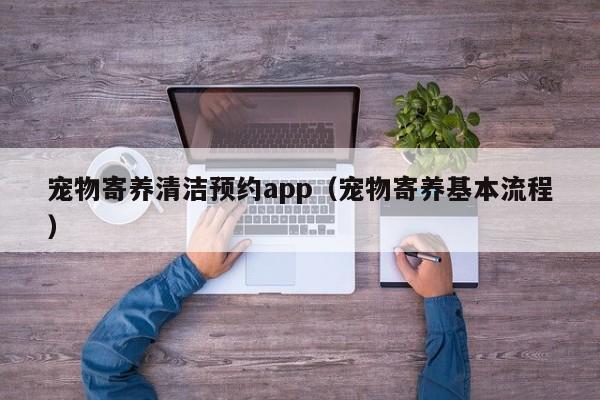 宠物寄养清洁预约app（宠物寄养基本流程）