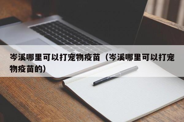 岑溪哪里可以打宠物疫苗（岑溪哪里可以打宠物疫苗的）