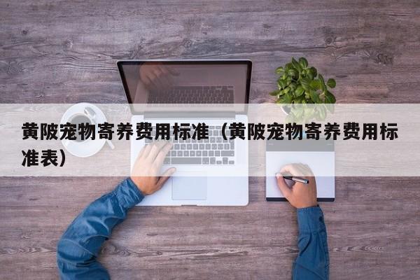 黄陂宠物寄养费用标准（黄陂宠物寄养费用标准表）