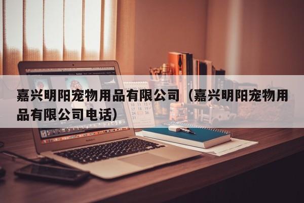 嘉兴明阳宠物用品有限公司（嘉兴明阳宠物用品有限公司电话）