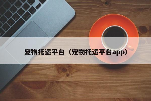 宠物托运平台（宠物托运平台app）