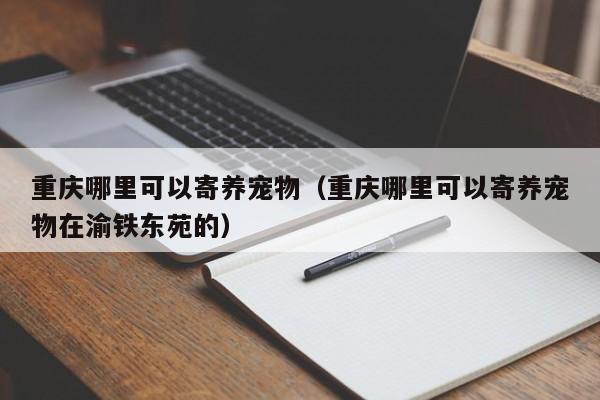 重庆哪里可以寄养宠物（重庆哪里可以寄养宠物在渝铁东苑的）