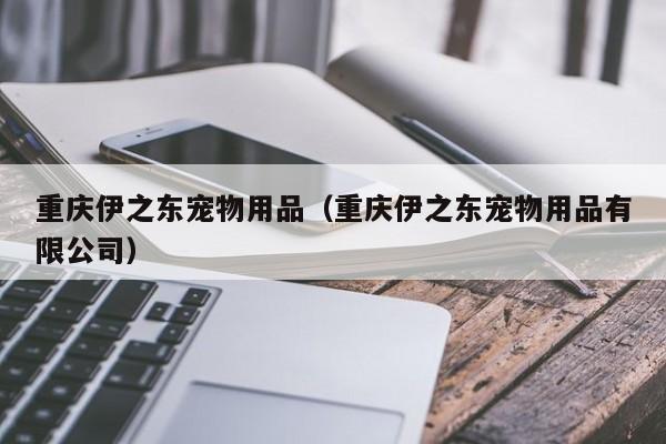 重庆伊之东宠物用品（重庆伊之东宠物用品有限公司）