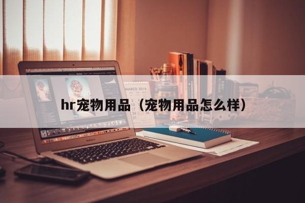 hr宠物用品（宠物用品怎么样）