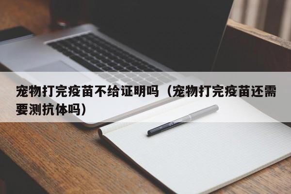 宠物打完疫苗不给证明吗（宠物打完疫苗还需要测抗体吗）