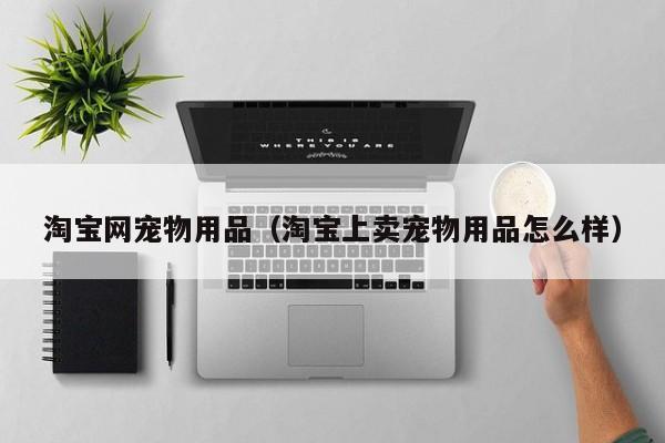 淘宝网宠物用品（淘宝上卖宠物用品怎么样）