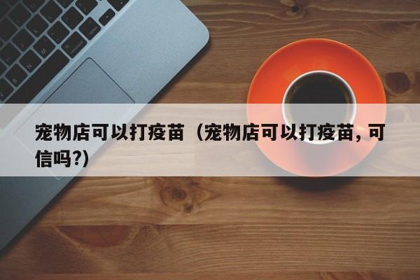 宠物店可以打疫苗（宠物店可以打疫苗, 可信吗?）