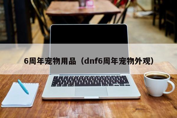 6周年宠物用品（dnf6周年宠物外观）