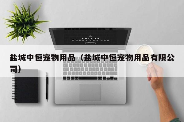 盐城中恒宠物用品（盐城中恒宠物用品有限公司）