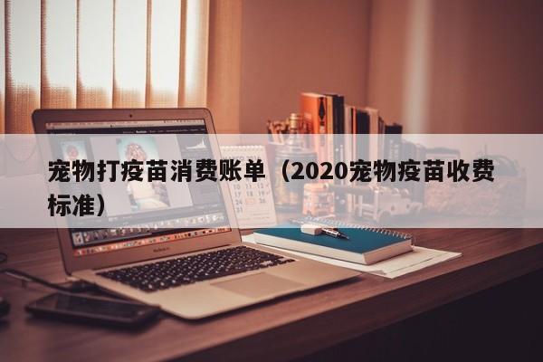 宠物打疫苗消费账单（2020宠物疫苗收费标准）