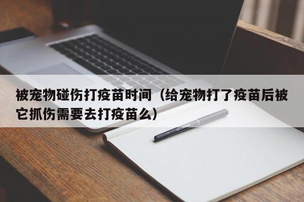 被宠物碰伤打疫苗时间（给宠物打了疫苗后被它抓伤需要去打疫苗么）