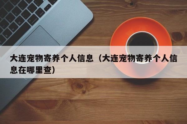 大连宠物寄养个人信息（大连宠物寄养个人信息在哪里查）