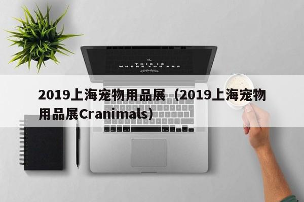 2019上海宠物用品展（2019上海宠物用品展Cranimals）