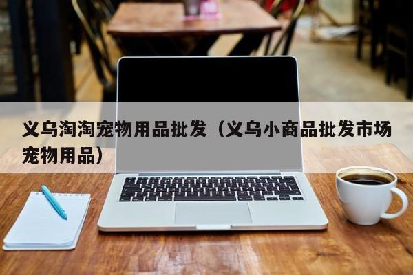 义乌淘淘宠物用品批发（义乌小商品批发市场宠物用品）