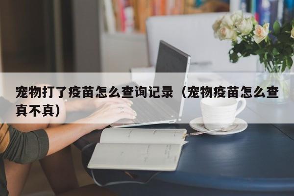 宠物打了疫苗怎么查询记录（宠物疫苗怎么查真不真）