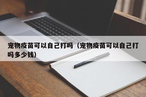 宠物疫苗可以自己打吗（宠物疫苗可以自己打吗多少钱）