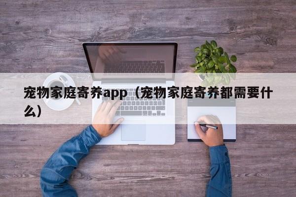 宠物家庭寄养app（宠物家庭寄养都需要什么）