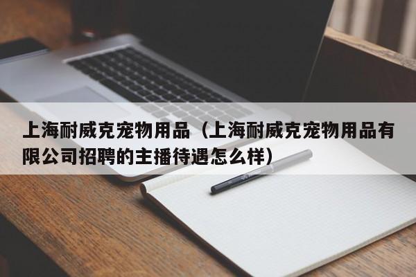 上海耐威克宠物用品（上海耐威克宠物用品有限公司招聘的主播待遇怎么样）