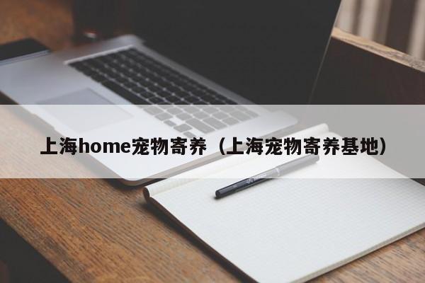 上海home宠物寄养（上海宠物寄养基地）