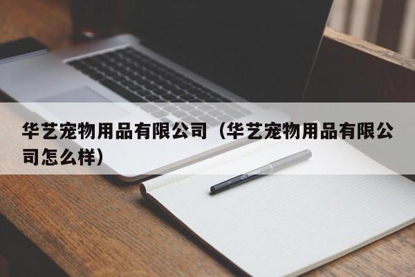 华艺宠物用品有限公司（华艺宠物用品有限公司怎么样）