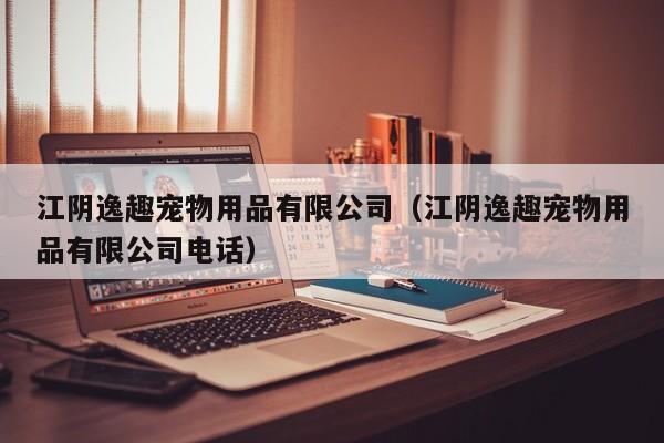 江阴逸趣宠物用品有限公司（江阴逸趣宠物用品有限公司电话）