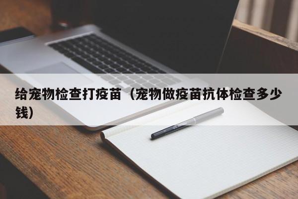 给宠物检查打疫苗（宠物做疫苗抗体检查多少钱）