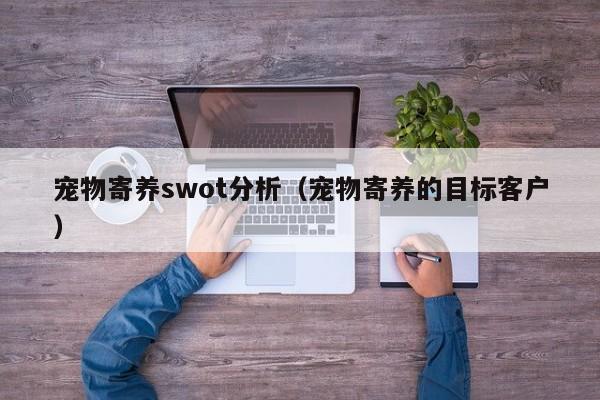 宠物寄养swot分析（宠物寄养的目标客户）