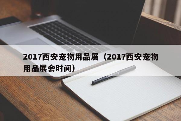 2017西安宠物用品展（2017西安宠物用品展会时间）