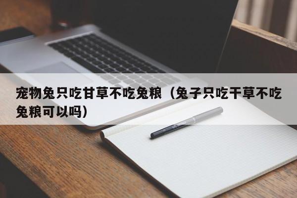 宠物兔只吃甘草不吃兔粮（兔子只吃干草不吃兔粮可以吗）