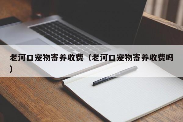 老河口宠物寄养收费（老河口宠物寄养收费吗）