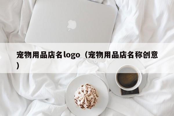 宠物用品店名logo（宠物用品店名称创意）