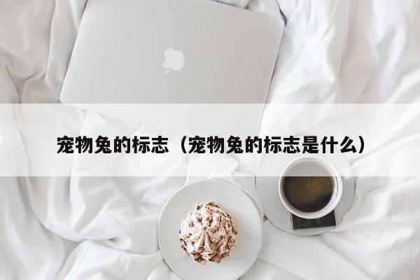 宠物兔的标志（宠物兔的标志是什么）