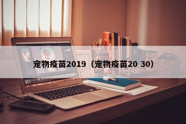 宠物疫苗2019（宠物疫苗20 30）