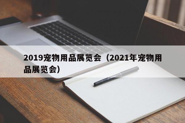 2019宠物用品展览会（2021年宠物用品展览会）