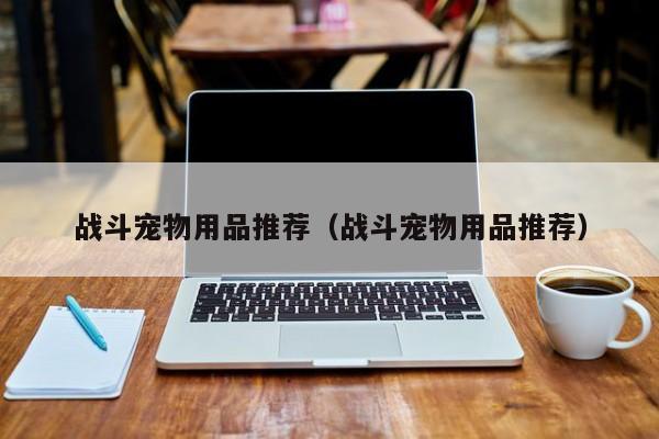 战斗宠物用品推荐（战斗宠物用品推荐）