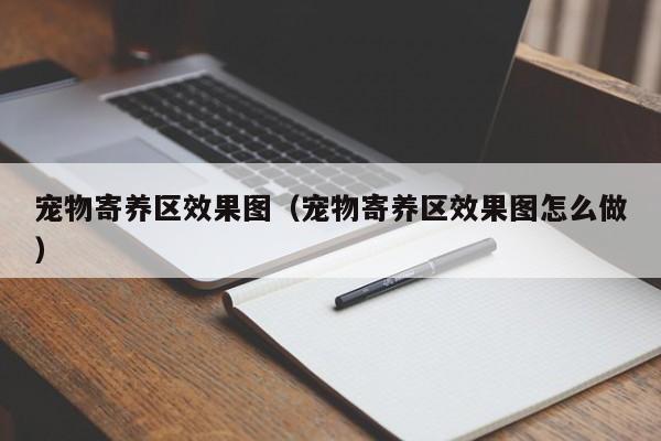 宠物寄养区效果图（宠物寄养区效果图怎么做）