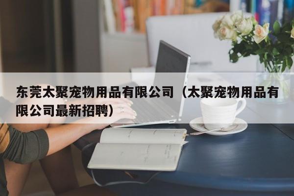 东莞太聚宠物用品有限公司（太聚宠物用品有限公司最新招聘）