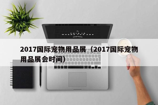 2017国际宠物用品展（2017国际宠物用品展会时间）