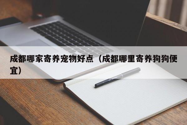 成都哪家寄养宠物好点（成都哪里寄养狗狗便宜）