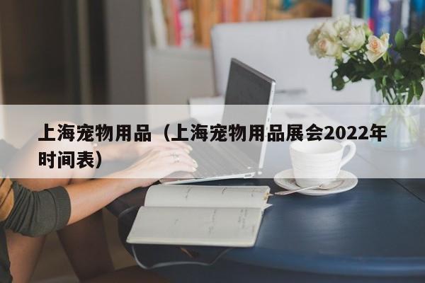 上海宠物用品（上海宠物用品展会2022年时间表）