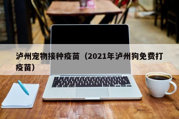 泸州宠物接种疫苗（2021年泸州狗免费打疫苗）