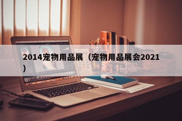 2014宠物用品展（宠物用品展会2021）