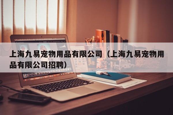 上海九易宠物用品有限公司（上海九易宠物用品有限公司招聘）