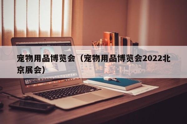 宠物用品博览会（宠物用品博览会2022北京展会）